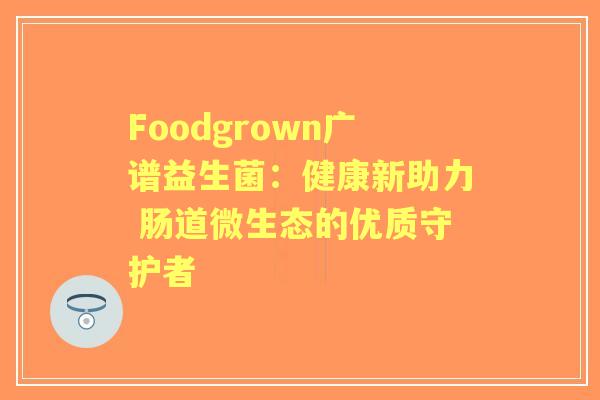 Foodgrown广谱益生菌:健康新助力 肠道微生态的优质守护者 Foodgrown广谱益生菌:健康新助力 肠道微生态的优质守护者