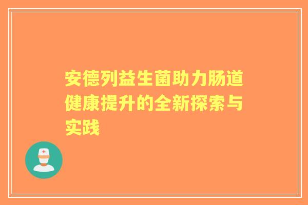 安德列益生菌助力肠道健康提升的全新探索与实践