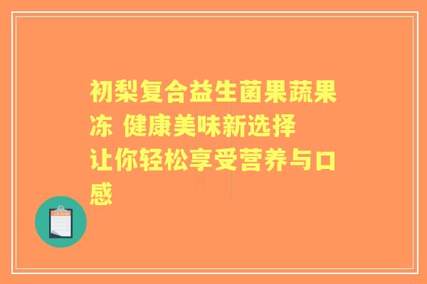 初梨复合益生菌果蔬果冻 健康美味新选择 让你轻松享受营养与口感