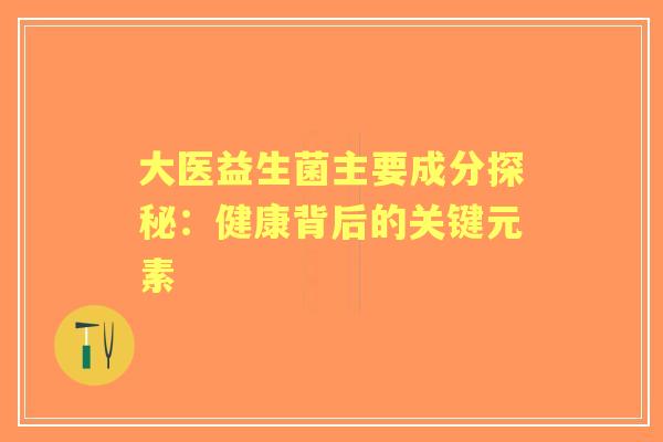 大医益生菌主要成分探秘:健康背后的关键元素 大医益生菌主要成分探秘:健康背后的关键元素