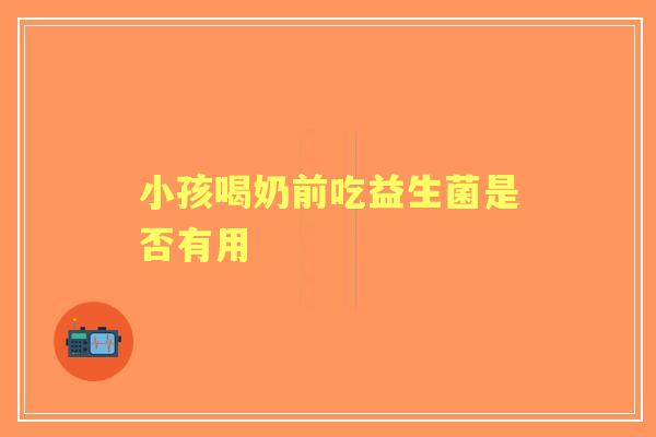 小孩喝奶前吃益生菌是否有用 小孩喝奶前吃益生菌是否有用