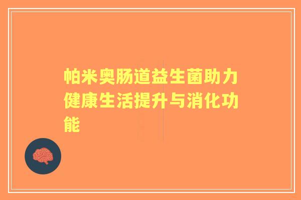 帕米奥肠道益生菌助力健康生活提升与消化功能