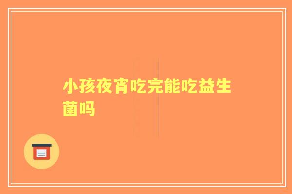 小孩夜宵吃完能吃益生菌吗 小孩夜宵吃完能吃益生菌吗