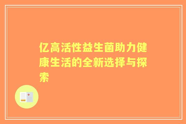 亿高活性益生菌助力健康生活的全新选择与探索 亿高活性益生菌助力健康生活的全新选择与探索