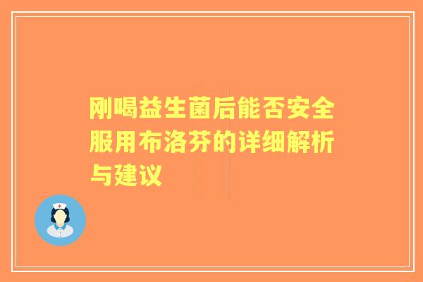 刚喝益生菌后能否安全服用布洛芬的详细解析与建议