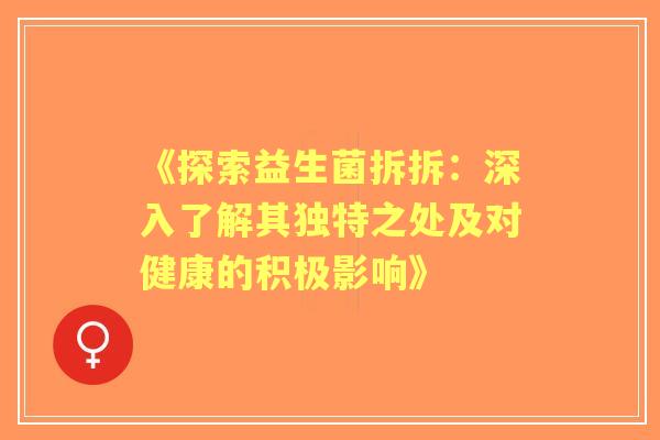 《探索益生菌拆拆:深入了解其独特之处及对健康的积极影响》 《探索益生菌拆拆:深入了解其独特之处及对健康的积极影响》
