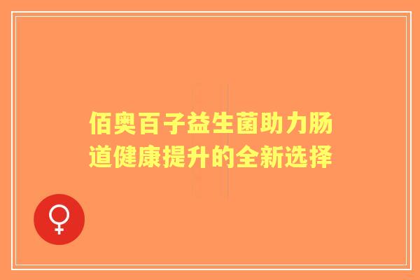 佰奥百子益生菌助力肠道健康提升的全新选择 佰奥百子益生菌助力肠道健康提升的全新选择