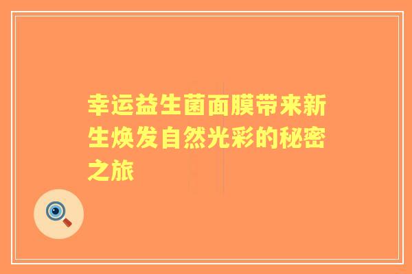 幸运益生菌面膜带来新生焕发自然光彩的秘密之旅