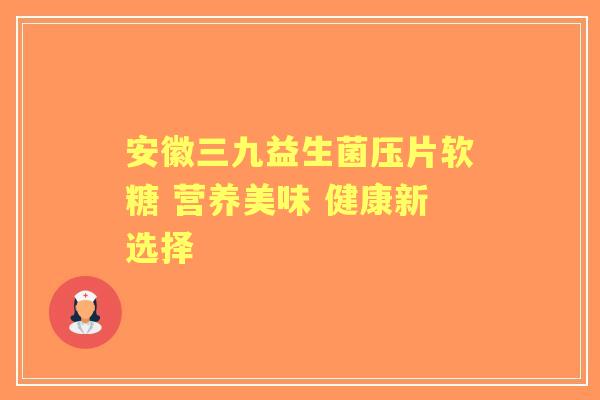 安徽三九益生菌压片软糖 营养美味 健康新选择 安徽三九益生菌压片软糖 营养美味 健康新选择