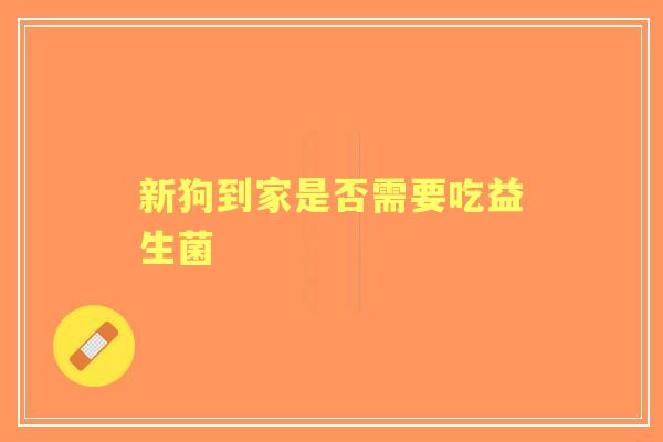 新狗到家是否需要吃益生菌 新狗到家是否需要吃益生菌