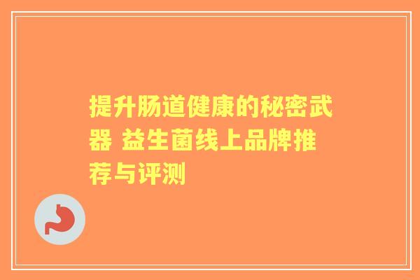 提升肠道健康的秘密武器 益生菌线上品牌推荐与评测