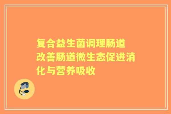 复合益生菌调理肠道 改善肠道微生态促进消化与营养吸收