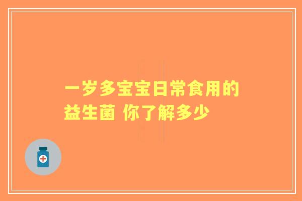 一岁多宝宝日常食用的益生菌 你了解多少