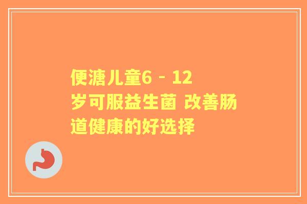 便溏儿童6 - 12岁可服益生菌 改善肠道健康的好选择 便溏儿童6 - 12岁可服益生菌 改善肠道健康的好选择