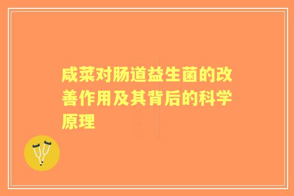 咸菜对肠道益生菌的改善作用及其背后的科学原理 咸菜对肠道益生菌的改善作用及其背后的科学原理