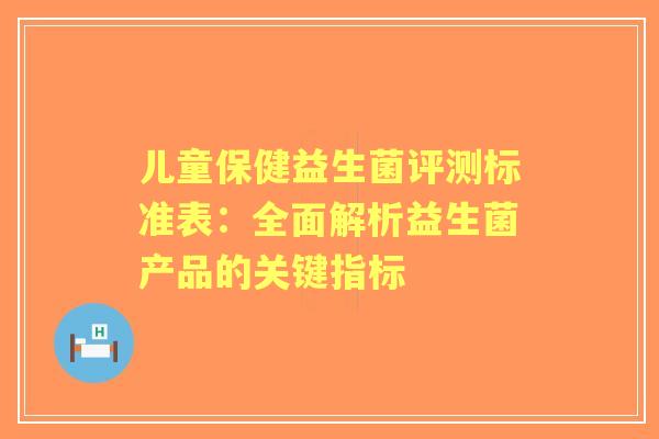 儿童保健益生菌评测标准表：全面解析益生菌产品的关键指标