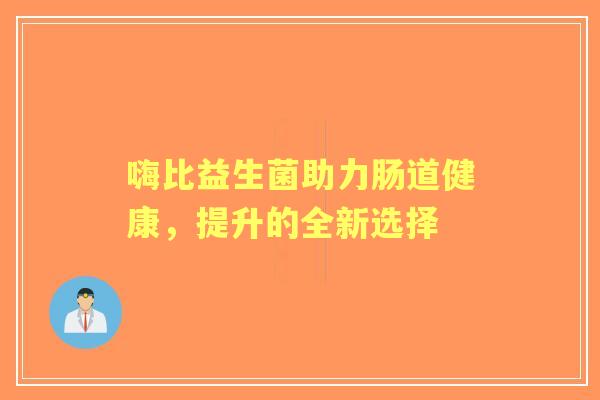 嗨比益生菌助力肠道健康，提升的全新选择