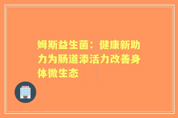姆斯益生菌:健康新助力为肠道添活力改善身体微生态 姆斯益生菌:健康新助力为肠道添活力改善身体微生态