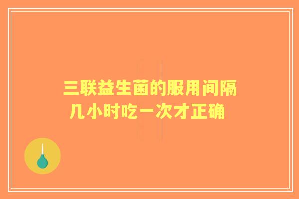 三联益生菌的服用间隔 几小时吃一次才正确 三联益生菌的服用间隔 几小时吃一次才正确