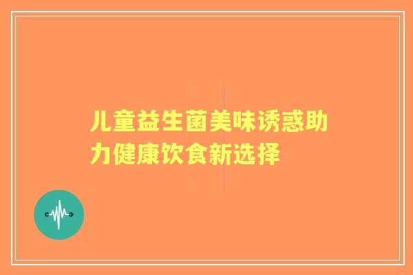 儿童益生菌美味诱惑助力健康饮食新选择