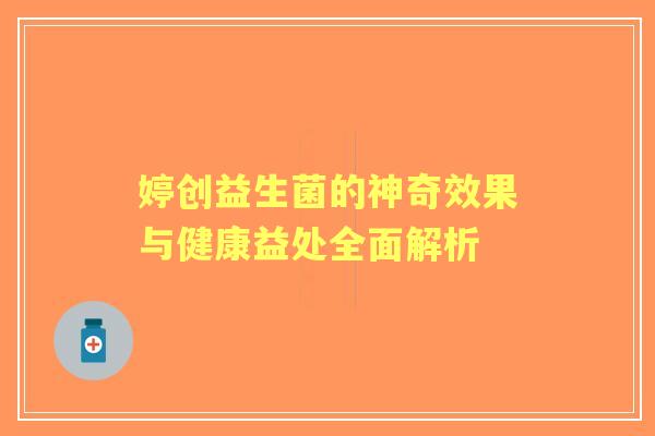 婷创益生菌的神奇效果与健康益处全面解析 婷创益生菌的神奇效果与健康益处全面解析