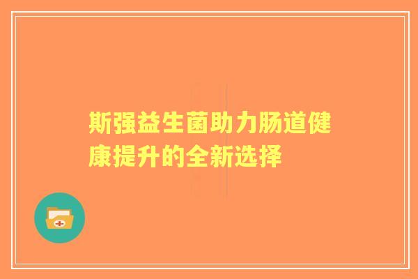 斯强益生菌助力肠道健康提升的全新选择 斯强益生菌助力肠道健康提升的全新选择