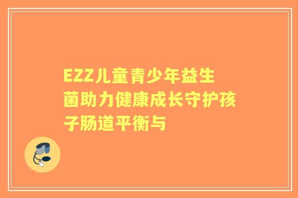 EZZ儿童青少年益生菌助力健康成长守护孩子肠道平衡与 EZZ儿童青少年益生菌助力健康成长守护孩子肠道平衡与