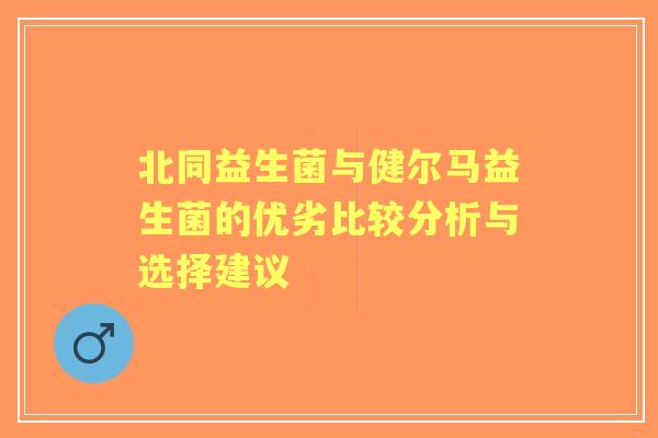 北同益生菌与健尔马益生菌的优劣比较分析与选择建议
