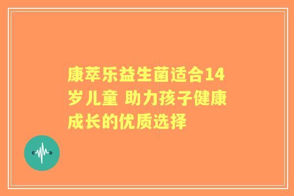 康萃乐益生菌适合14岁儿童 助力孩子健康成长的优质选择 康萃乐益生菌适合14岁儿童 助力孩子健康成长的优质选择