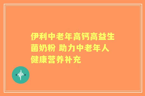 伊利中老年高钙高益生菌奶粉 助力中老年人健康营养补充