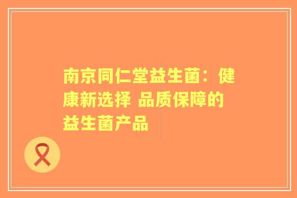 南京同仁堂益生菌：健康新选择 品质保障的益生菌产品