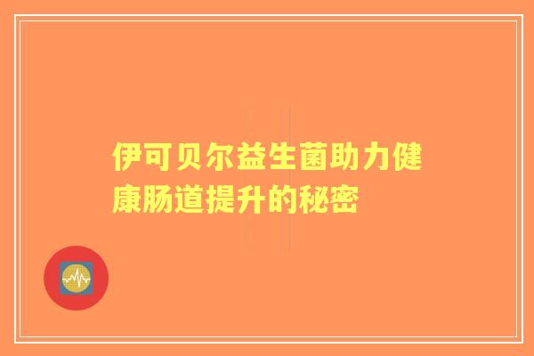 伊可贝尔益生菌助力健康肠道提升的秘密 伊可贝尔益生菌助力健康肠道提升的秘密