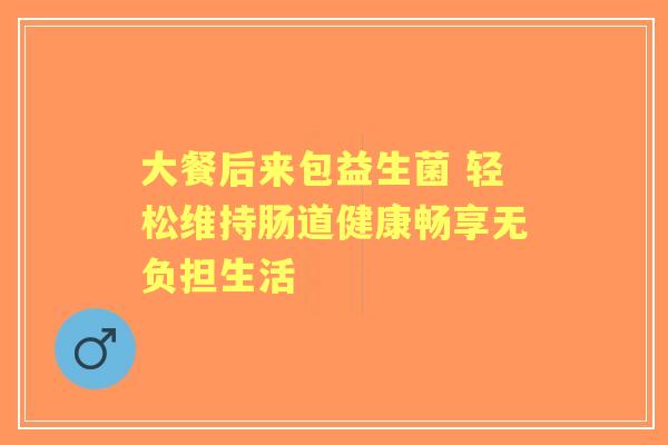 大餐后来包益生菌 轻松维持肠道健康畅享无负担生活