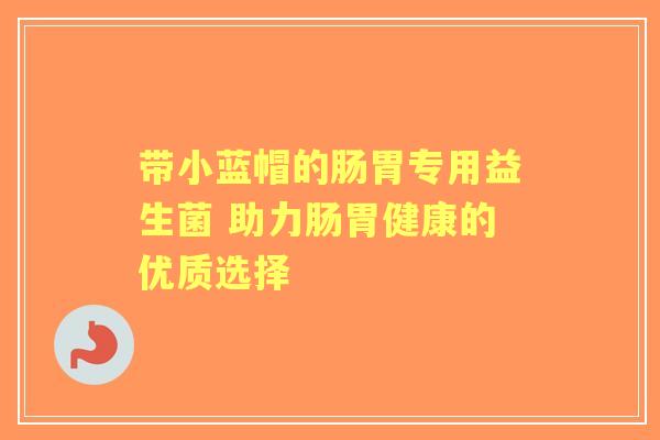 带小蓝帽的肠胃专用益生菌 助力肠胃健康的优质选择 带小蓝帽的肠胃专用益生菌 助力肠胃健康的优质选择