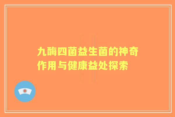 九酶四菌益生菌的神奇作用与健康益处探索 九酶四菌益生菌的神奇作用与健康益处探索