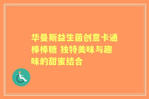 华曼斯益生菌创意卡通棒棒糖 独特美味与趣味的甜蜜结合