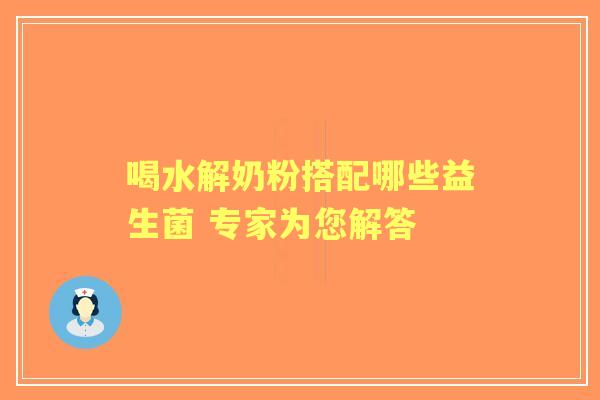 喝水解奶粉搭配哪些益生菌 专家为您解答 喝水解奶粉搭配哪些益生菌 专家为您解答