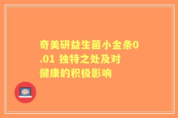奇美研益生菌小金条0.01 独特之处及对健康的积极影响 奇美研益生菌小金条0.01 独特之处及对健康的积极影响