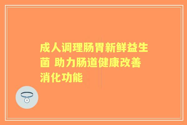 成人调理肠胃新鲜益生菌 助力肠道健康改善消化功能 成人调理肠胃新鲜益生菌 助力肠道健康改善消化功能