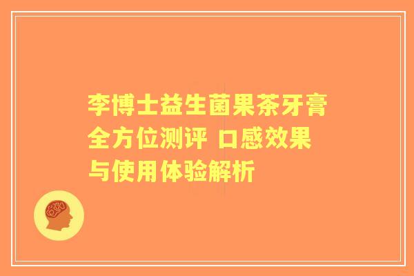 李博士益生菌果茶牙膏全方位测评 口感效果与使用体验解析 李博士益生菌果茶牙膏全方位测评 口感效果与使用体验解析