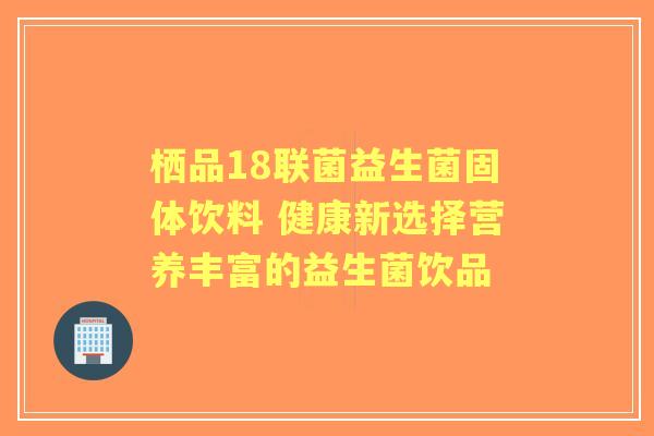 栖品18联菌益生菌固体饮料 健康新选择营养丰富的益生菌饮品 栖品18联菌益生菌固体饮料 健康新选择营养丰富的益生菌饮品