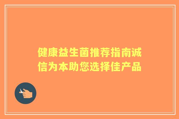健康益生菌推荐指南诚信为本助您选择佳产品 健康益生菌推荐指南诚信为本助您选择佳产品