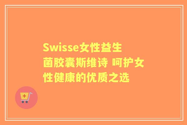 Swisse女性益生菌胶囊斯维诗 呵护女性健康的优质之选