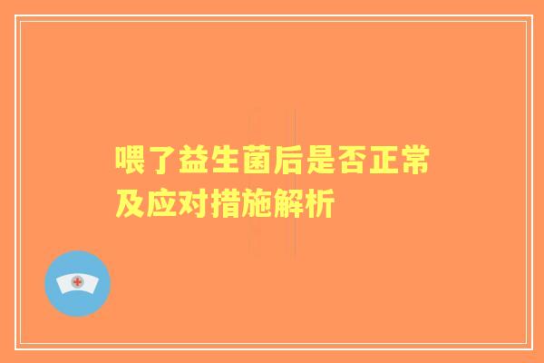 喂了益生菌后是否正常及应对措施解析 喂了益生菌后是否正常及应对措施解析