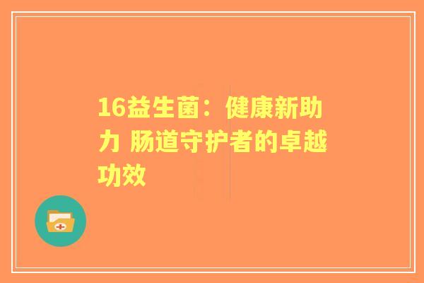 16益生菌:健康新助力 肠道守护者的卓越功效 16益生菌:健康新助力 肠道守护者的卓越功效
