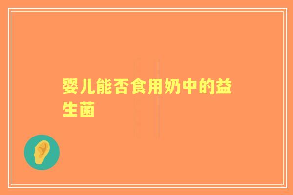 婴儿能否食用奶中的益生菌 婴儿能否食用奶中的益生菌