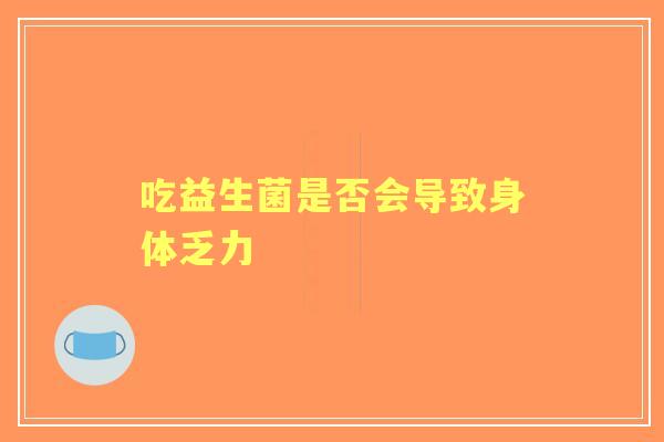 吃益生菌是否会导致身体乏力 吃益生菌是否会导致身体乏力
