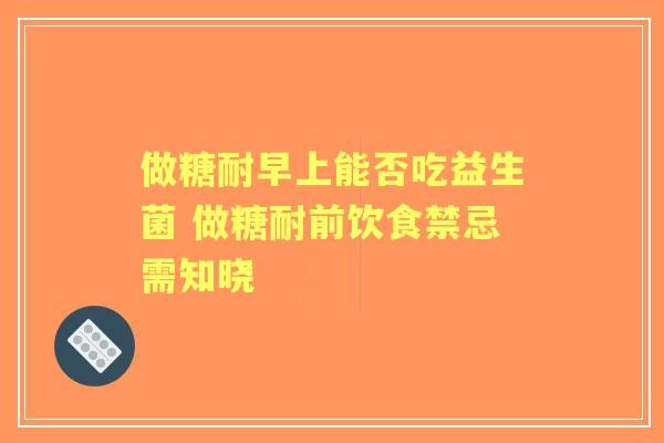 做糖耐早上能否吃益生菌 做糖耐前饮食禁忌需知晓 做糖耐早上能否吃益生菌 做糖耐前饮食禁忌需知晓