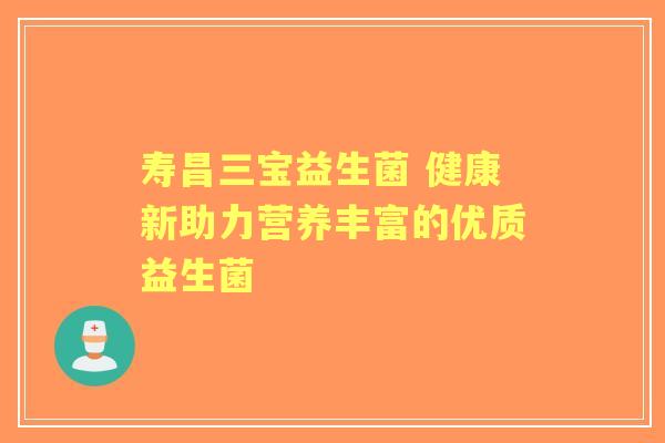 寿昌三宝益生菌 健康新助力营养丰富的优质益生菌