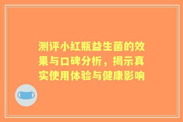 测评小红瓶益生菌的效果与口碑分析,揭示真实使用体验与健康影响 测评小红瓶益生菌的效果与口碑分析,揭示真实使用体验与健康影响
